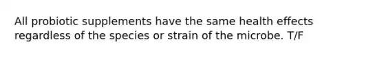 All probiotic supplements have the same health effects regardless of the species or strain of the microbe. T/F