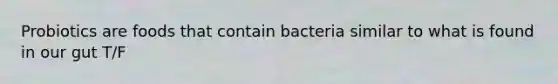 Probiotics are foods that contain bacteria similar to what is found in our gut T/F