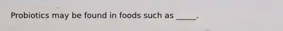 Probiotics may be found in foods such as _____.