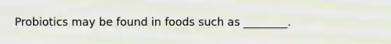 Probiotics may be found in foods such as ________.