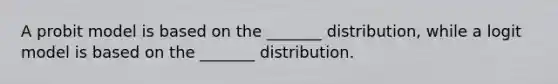 A probit model is based on the _______ distribution, while a logit model is based on the _______ distribution.