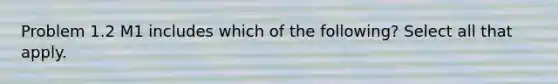 Problem 1.2 M1 includes which of the following? Select all that apply.