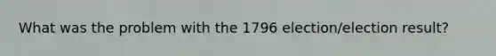 What was the problem with the 1796 election/election result?