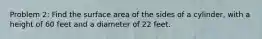 Problem 2: Find the surface area of the sides of a cylinder, with a height of 60 feet and a diameter of 22 feet.