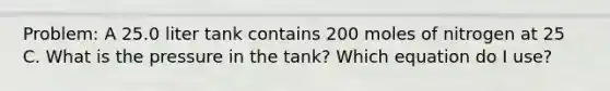 Problem: A 25.0 liter tank contains 200 moles of nitrogen at 25 C. What is the pressure in the tank? Which equation do I use?