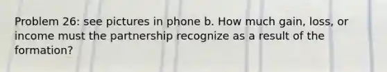 Problem 26: see pictures in phone b. How much gain, loss, or income must the partnership recognize as a result of the formation?