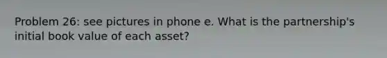 Problem 26: see pictures in phone e. What is the partnership's initial book value of each asset?