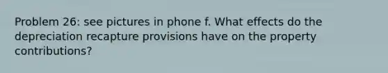 Problem 26: see pictures in phone f. What effects do the depreciation recapture provisions have on the property contributions?