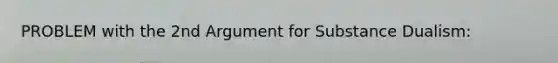 PROBLEM with the 2nd Argument for Substance Dualism: