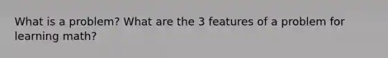 What is a problem? What are the 3 features of a problem for learning math?