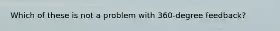 Which of these is not a problem with 360-degree feedback?