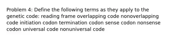 Problem 4: Define the following terms as they apply to the genetic code: reading frame overlapping code nonoverlapping code initiation codon termination codon sense codon nonsense codon universal code nonuniversal code