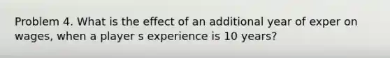 Problem 4. What is the effect of an additional year of exper on wages, when a player s experience is 10 years?