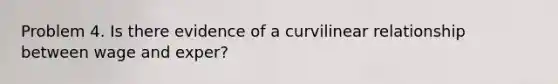 Problem 4. Is there evidence of a curvilinear relationship between wage and exper?