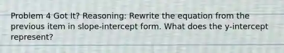 Problem 4 Got It? Reasoning: Rewrite the equation from the previous item in slope-intercept form. What does the y-intercept represent?