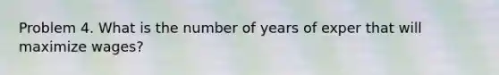 Problem 4. What is the number of years of exper that will maximize wages?