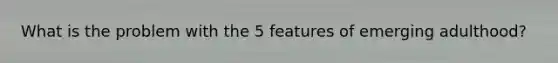 What is the problem with the 5 features of emerging adulthood?