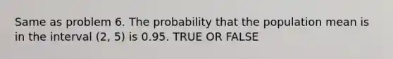 Same as problem 6. The probability that the population mean is in the interval (2, 5) is 0.95. TRUE OR FALSE