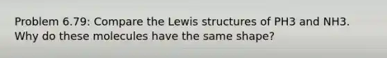 Problem 6.79: Compare the Lewis structures of PH3 and NH3. Why do these molecules have the same shape?