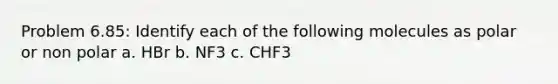 Problem 6.85: Identify each of the following molecules as polar or non polar a. HBr b. NF3 c. CHF3