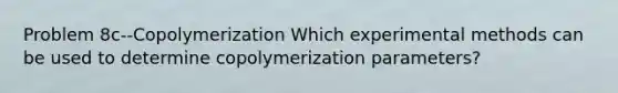 Problem 8c--Copolymerization Which experimental methods can be used to determine copolymerization parameters?