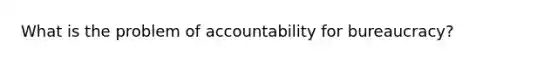 What is the problem of accountability for bureaucracy?