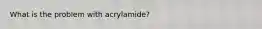 What is the problem with acrylamide?