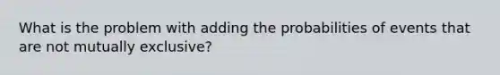 What is the problem with adding the probabilities of events that are not mutually exclusive?