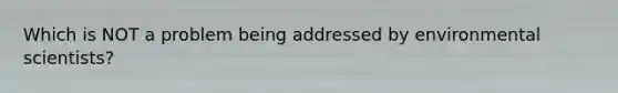 Which is NOT a problem being addressed by environmental scientists?