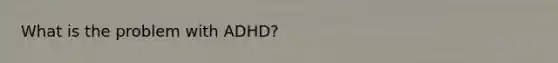 What is the problem with ADHD?