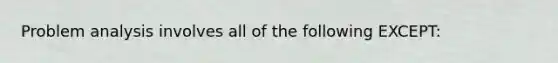 Problem analysis involves all of the following EXCEPT: