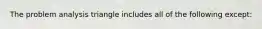 The problem analysis triangle includes all of the following except: