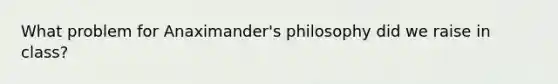 What problem for Anaximander's philosophy did we raise in class?