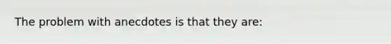 The problem with anecdotes is that they are: