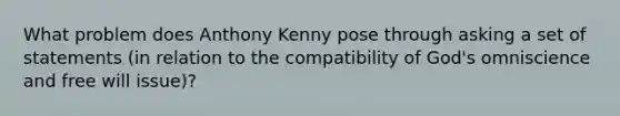 What problem does Anthony Kenny pose through asking a set of statements (in relation to the compatibility of God's omniscience and free will issue)?