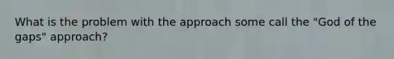 What is the problem with the approach some call the "God of the gaps" approach?