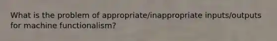 What is the problem of appropriate/inappropriate inputs/outputs for machine functionalism?