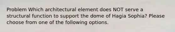 Problem Which architectural element does NOT serve a structural function to support the dome of Hagia Sophia? Please choose from one of the following options.