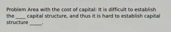 Problem Area with the cost of capital: It is difficult to establish the ____ capital structure, and thus it is hard to establish capital structure _____.