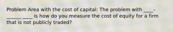 Problem Area with the cost of capital: The problem with ____-______ ____ is how do you measure the cost of equity for a firm that is not publicly traded?