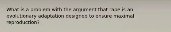 What is a problem with the argument that rape is an evolutionary adaptation designed to ensure maximal reproduction?