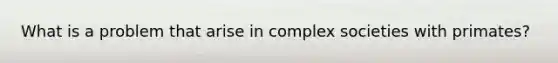 What is a problem that arise in complex societies with primates?