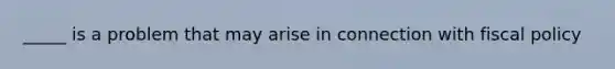_____ is a problem that may arise in connection with <a href='https://www.questionai.com/knowledge/kPTgdbKdvz-fiscal-policy' class='anchor-knowledge'>fiscal policy</a>