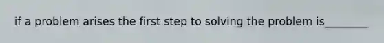 if a problem arises the first step to solving the problem is________