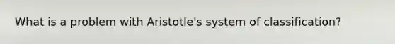 What is a problem with Aristotle's system of classification?