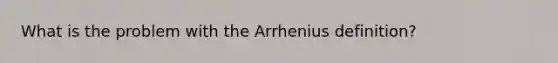 What is the problem with the Arrhenius definition?