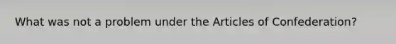 What was not a problem under <a href='https://www.questionai.com/knowledge/k5NDraRCFC-the-articles-of-confederation' class='anchor-knowledge'>the articles of confederation</a>?