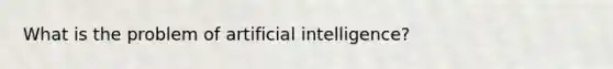 What is the problem of artificial intelligence?