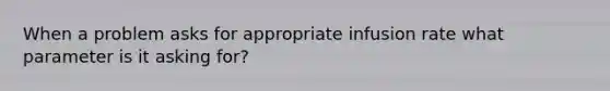 When a problem asks for appropriate infusion rate what parameter is it asking for?