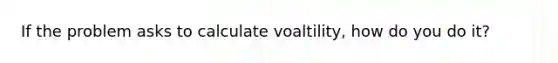 If the problem asks to calculate voaltility, how do you do it?